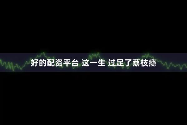 好的配资平台 这一生 过足了荔枝瘾