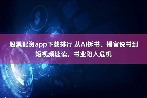 股票配资app下载排行 从AI拆书、播客说书到短视频速读,书业陷入危机