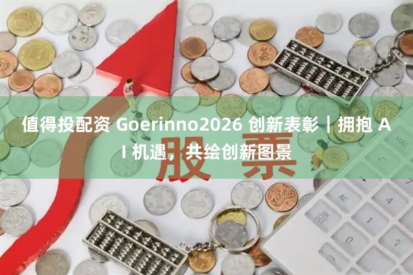值得投配资 Goerinno2026 创新表彰｜拥抱 AI 机遇，共绘创新图景