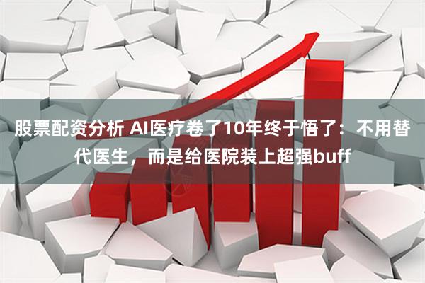股票配资分析 AI医疗卷了10年终于悟了：不用替代医生，而是给医院装上超强buff