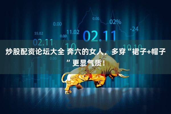 炒股配资论坛大全 奔六的女人，多穿“裙子+帽子”更显气质！