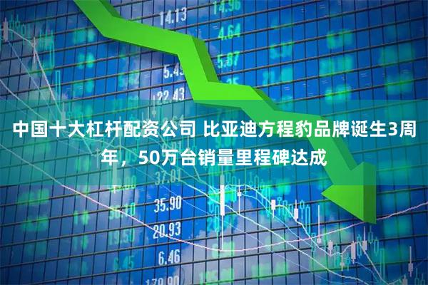 中国十大杠杆配资公司 比亚迪方程豹品牌诞生3周年，50万台销量里程碑达成