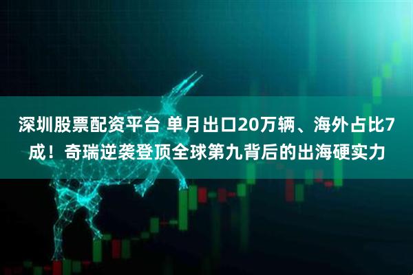深圳股票配资平台 单月出口20万辆、海外占比7成!奇瑞逆袭登顶全球第九背后的出海硬实力