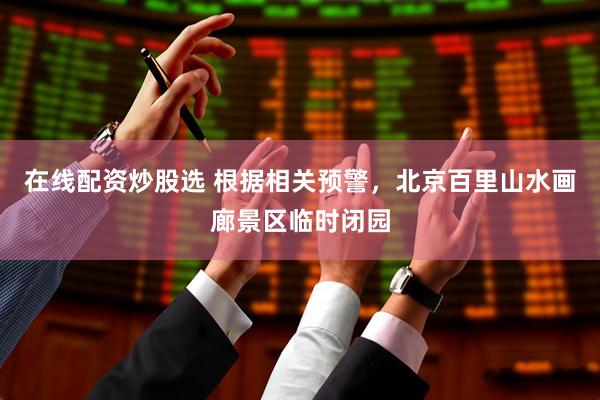 在线配资炒股选 根据相关预警，北京百里山水画廊景区临时闭园
