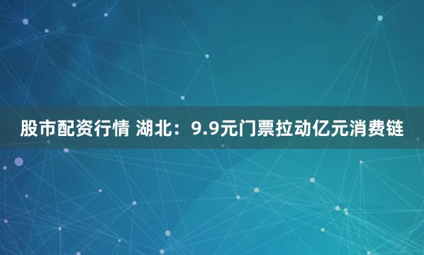 股市配资行情 湖北：9.9元门票拉动亿元消费链