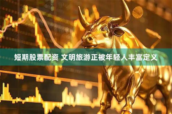 短期股票配资 文明旅游正被年轻人丰富定义