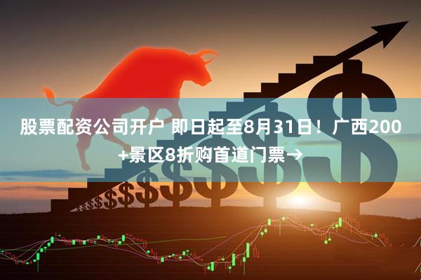 股票配资公司开户 即日起至8月31日！广西200+景区8折购首道门票→