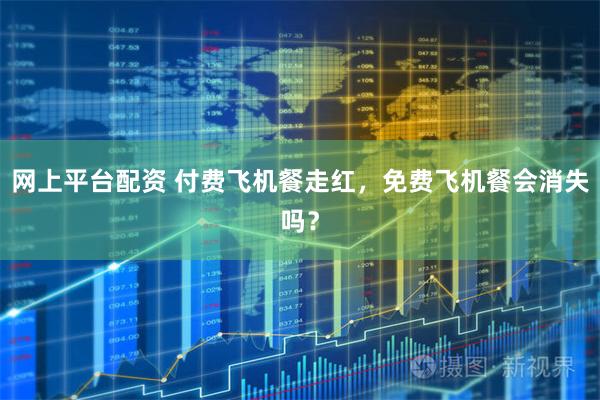 网上平台配资 付费飞机餐走红，免费飞机餐会消失吗？