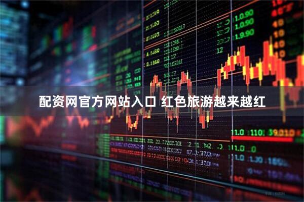 配资网官方网站入口 红色旅游越来越红