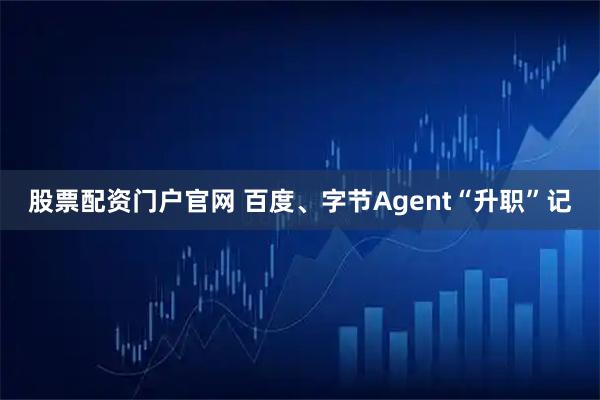 股票配资门户官网 百度、字节Agent“升职”记