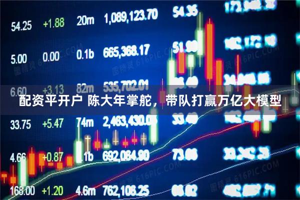 配资平开户 陈大年掌舵，带队打赢万亿大模型
