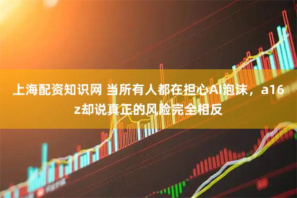上海配资知识网 当所有人都在担心AI泡沫，a16z却说真正的风险完全相反
