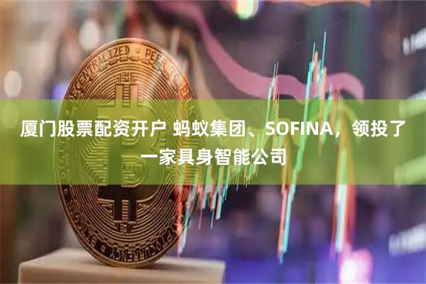 厦门股票配资开户 蚂蚁集团、SOFINA，领投了一家具身智能公司