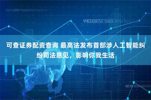 可查证券配资查询 最高法发布首部涉人工智能纠纷司法意见，影响你我生活