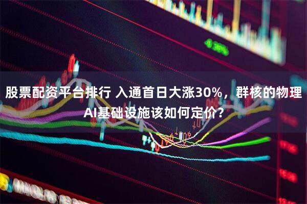 股票配资平台排行 入通首日大涨30%，群核的物理AI基础设施该如何定价？