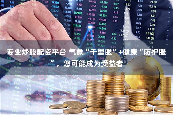 专业炒股配资平台 气象“千里眼”+健康“防护服”，您可能成为受益者