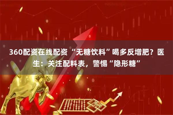 360配资在线配资 “无糖饮料”喝多反增肥？医生：关注配料表，警惕“隐形糖”