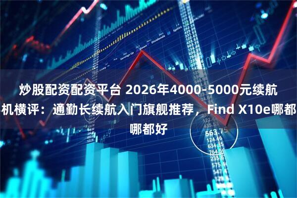 炒股配资配资平台 2026年4000-5000元续航手机横评：通勤长续航入门旗舰推荐，Find X10e哪都好