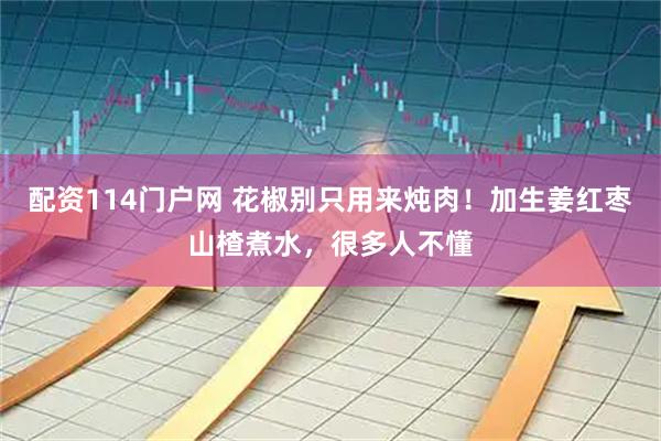 配资114门户网 花椒别只用来炖肉！加生姜红枣山楂煮水，很多人不懂